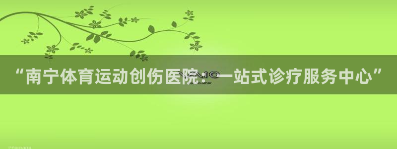 678体育官网下载：“南宁体育运动创伤医院：一站式诊疗服务中心”