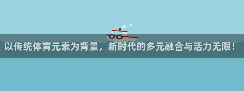 678体育官网：以传统体育元素为背景，新时代的多元融合与活力无限！