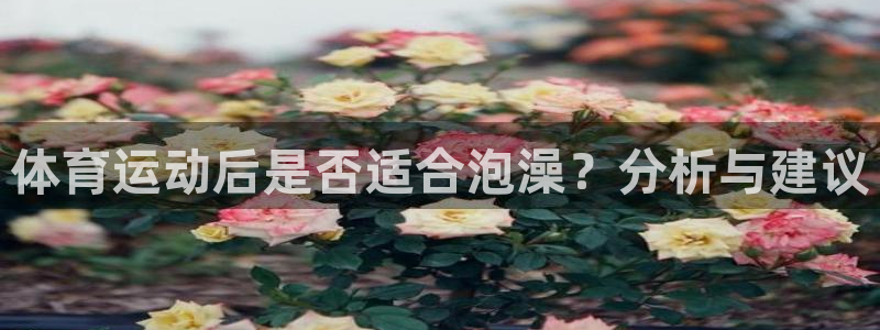 678体育知识：体育运动后是否适合泡澡？分析与建议